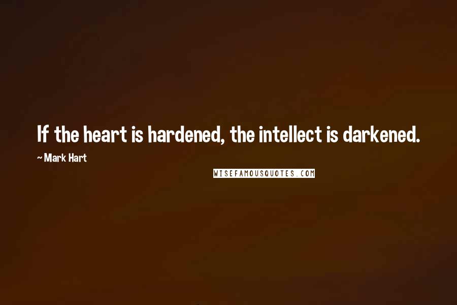 Mark Hart Quotes: If the heart is hardened, the intellect is darkened.