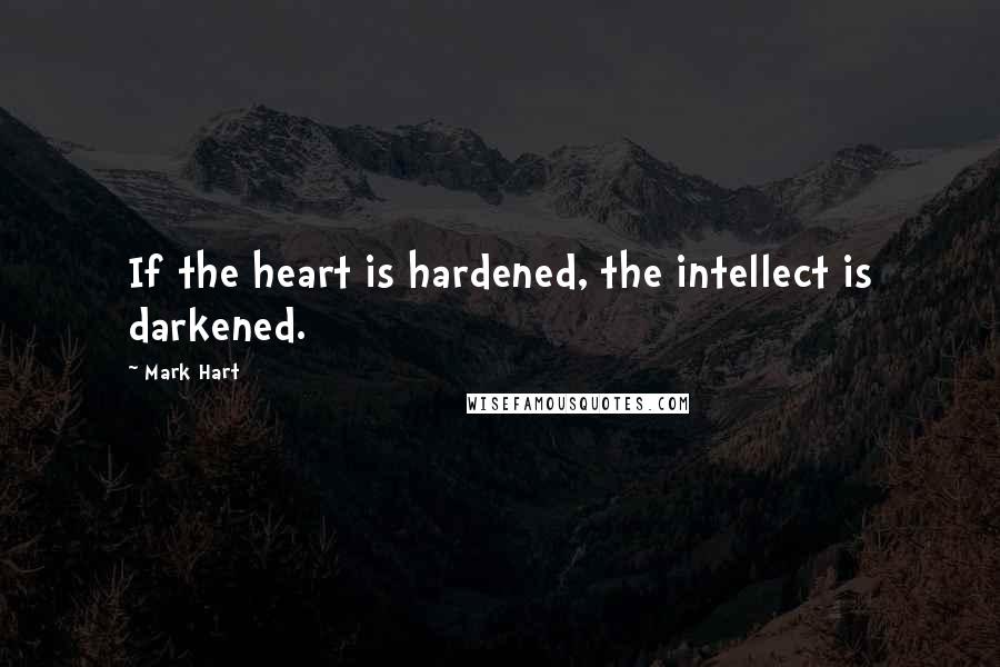 Mark Hart Quotes: If the heart is hardened, the intellect is darkened.