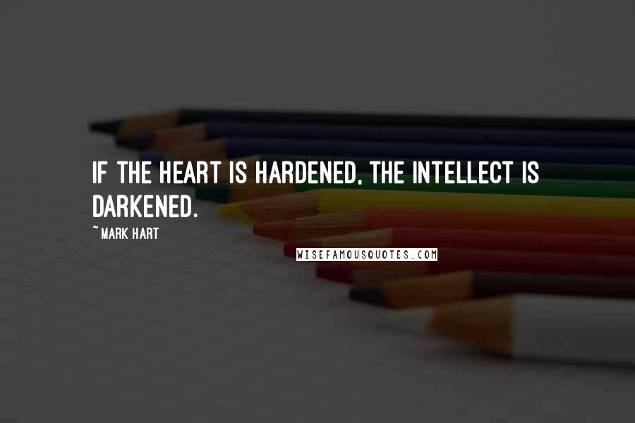 Mark Hart Quotes: If the heart is hardened, the intellect is darkened.