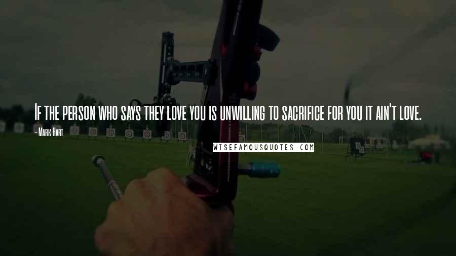 Mark Hart Quotes: If the person who says they love you is unwilling to sacrifice for you it ain't love.