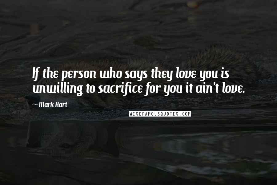Mark Hart Quotes: If the person who says they love you is unwilling to sacrifice for you it ain't love.