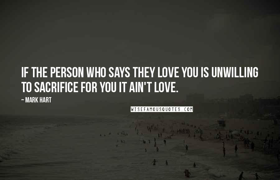 Mark Hart Quotes: If the person who says they love you is unwilling to sacrifice for you it ain't love.