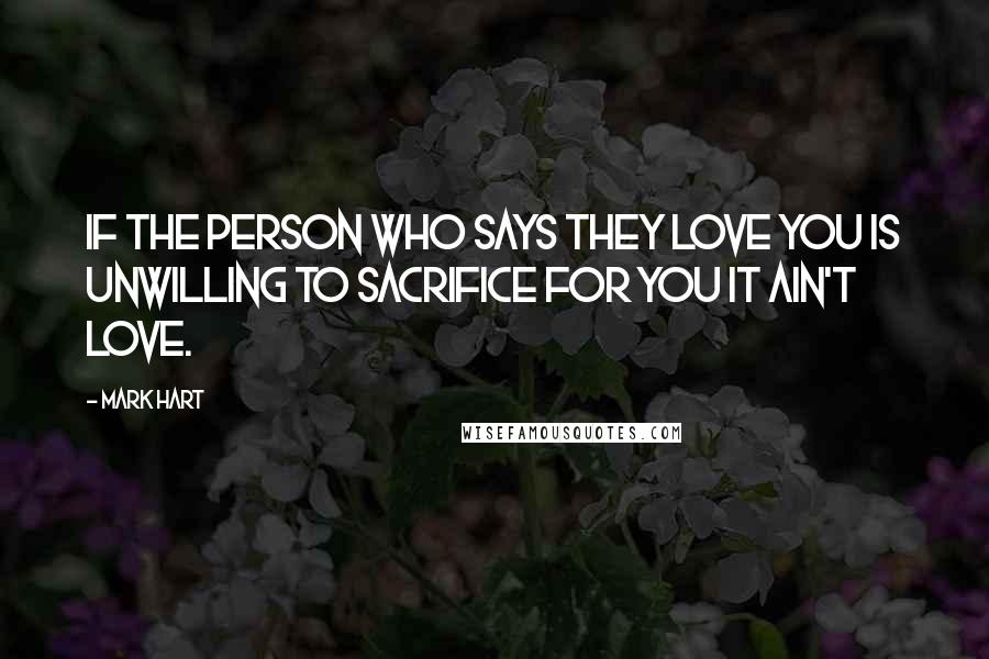 Mark Hart Quotes: If the person who says they love you is unwilling to sacrifice for you it ain't love.
