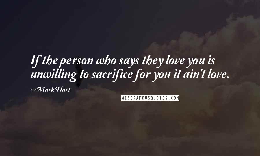 Mark Hart Quotes: If the person who says they love you is unwilling to sacrifice for you it ain't love.