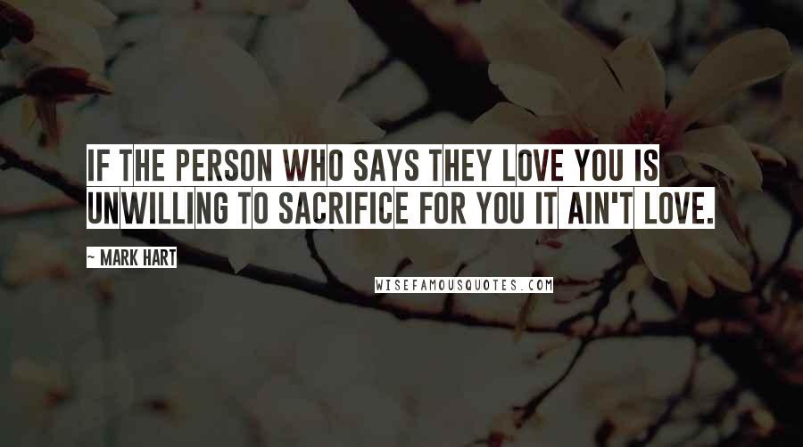 Mark Hart Quotes: If the person who says they love you is unwilling to sacrifice for you it ain't love.