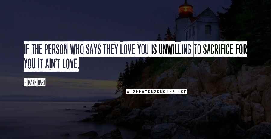 Mark Hart Quotes: If the person who says they love you is unwilling to sacrifice for you it ain't love.