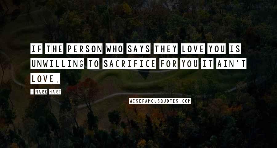 Mark Hart Quotes: If the person who says they love you is unwilling to sacrifice for you it ain't love.