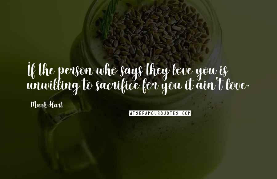 Mark Hart Quotes: If the person who says they love you is unwilling to sacrifice for you it ain't love.