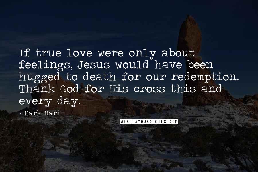 Mark Hart Quotes: If true love were only about feelings, Jesus would have been hugged to death for our redemption. Thank God for His cross this and every day.