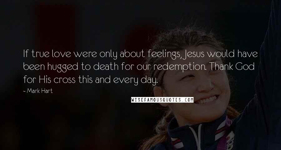 Mark Hart Quotes: If true love were only about feelings, Jesus would have been hugged to death for our redemption. Thank God for His cross this and every day.