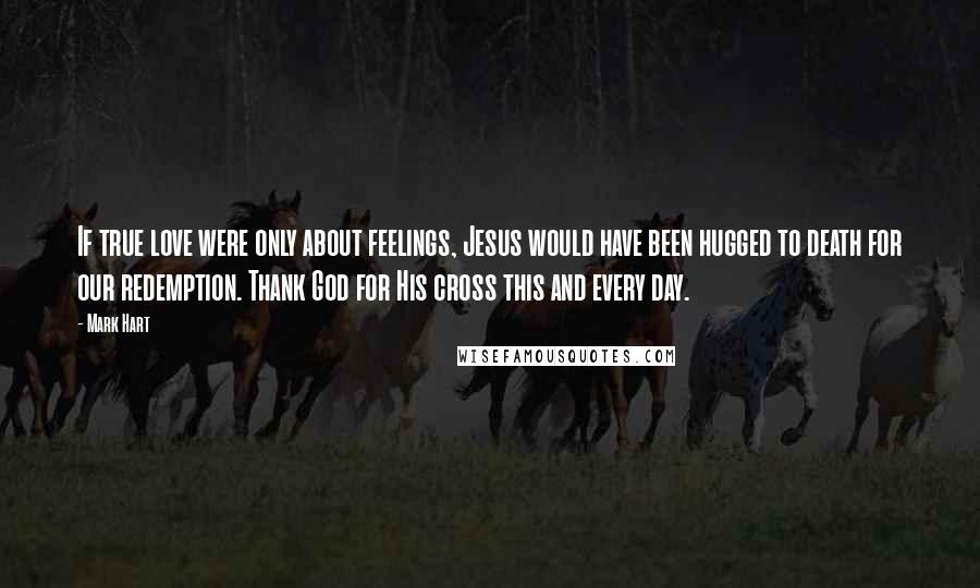 Mark Hart Quotes: If true love were only about feelings, Jesus would have been hugged to death for our redemption. Thank God for His cross this and every day.