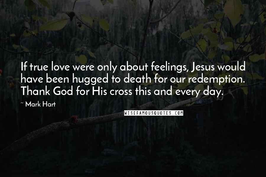 Mark Hart Quotes: If true love were only about feelings, Jesus would have been hugged to death for our redemption. Thank God for His cross this and every day.