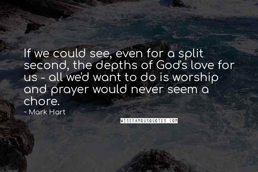 Mark Hart Quotes: If we could see, even for a split second, the depths of God's love for us - all we'd want to do is worship and prayer would never seem a chore.
