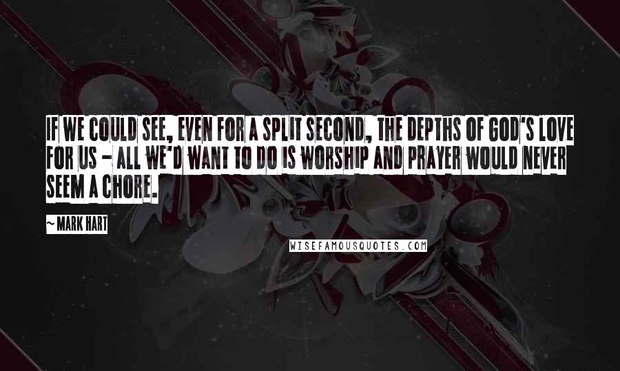Mark Hart Quotes: If we could see, even for a split second, the depths of God's love for us - all we'd want to do is worship and prayer would never seem a chore.