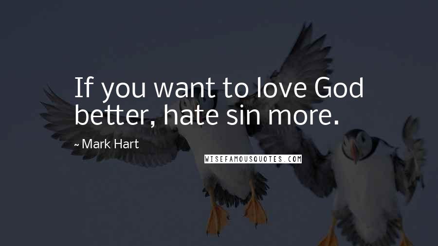 Mark Hart Quotes: If you want to love God better, hate sin more.