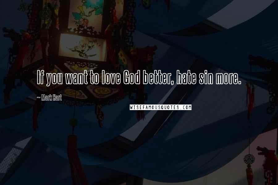 Mark Hart Quotes: If you want to love God better, hate sin more.