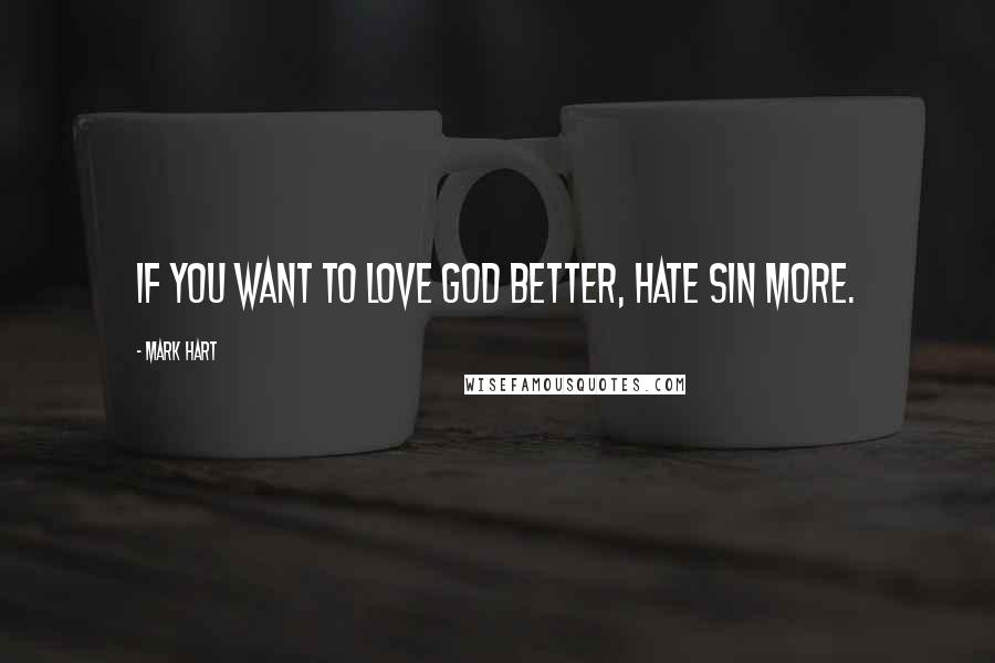 Mark Hart Quotes: If you want to love God better, hate sin more.