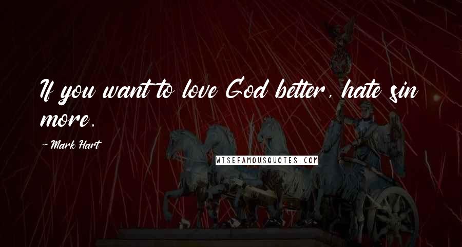 Mark Hart Quotes: If you want to love God better, hate sin more.