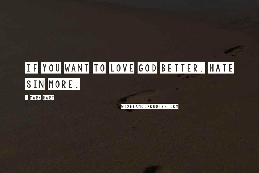 Mark Hart Quotes: If you want to love God better, hate sin more.