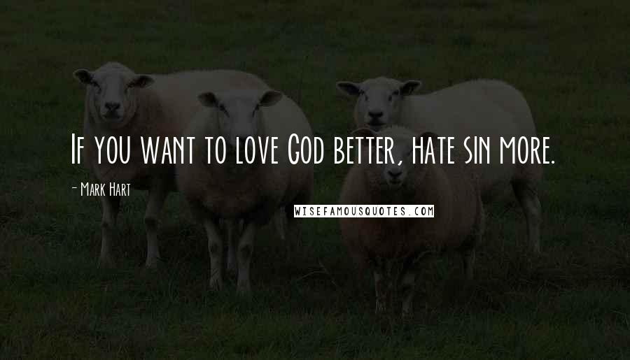 Mark Hart Quotes: If you want to love God better, hate sin more.