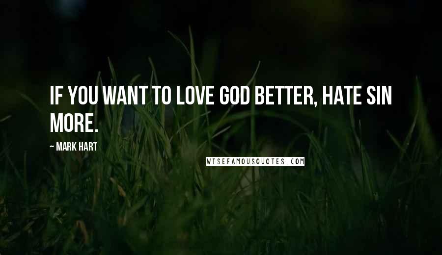 Mark Hart Quotes: If you want to love God better, hate sin more.