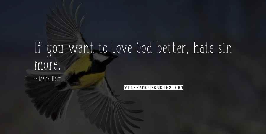 Mark Hart Quotes: If you want to love God better, hate sin more.