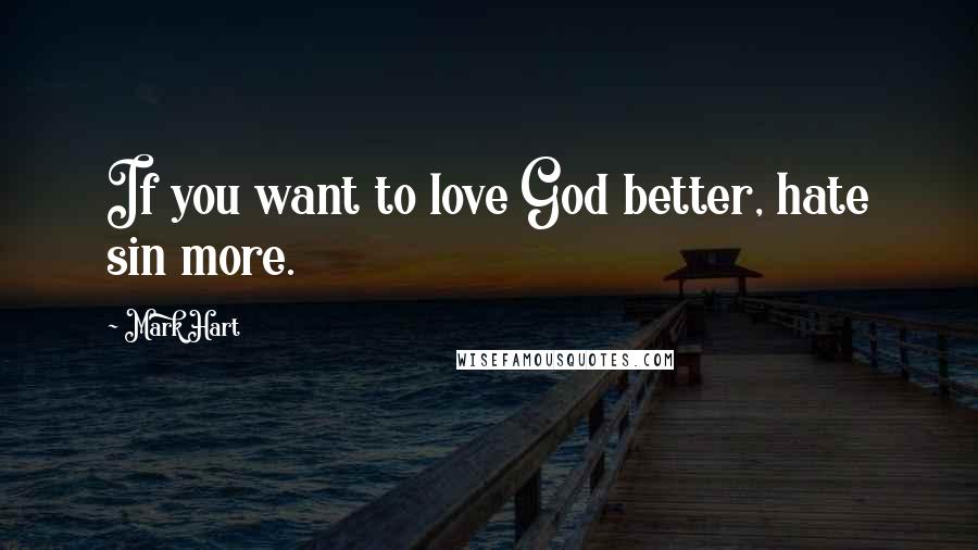 Mark Hart Quotes: If you want to love God better, hate sin more.