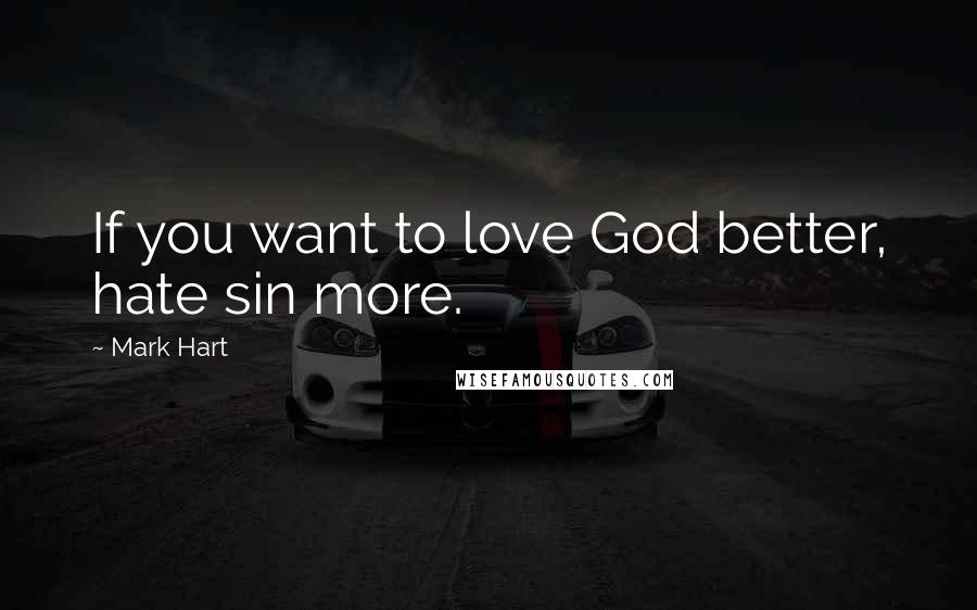 Mark Hart Quotes: If you want to love God better, hate sin more.