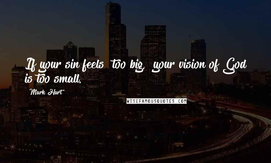 Mark Hart Quotes: If your sin feels "too big," your vision of God is too small.