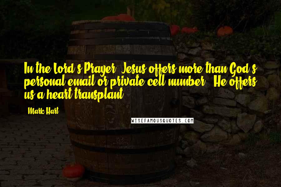 Mark Hart Quotes: In the Lord's Prayer, Jesus offers more than God's personal email or private cell number - He offers us a heart transplant.