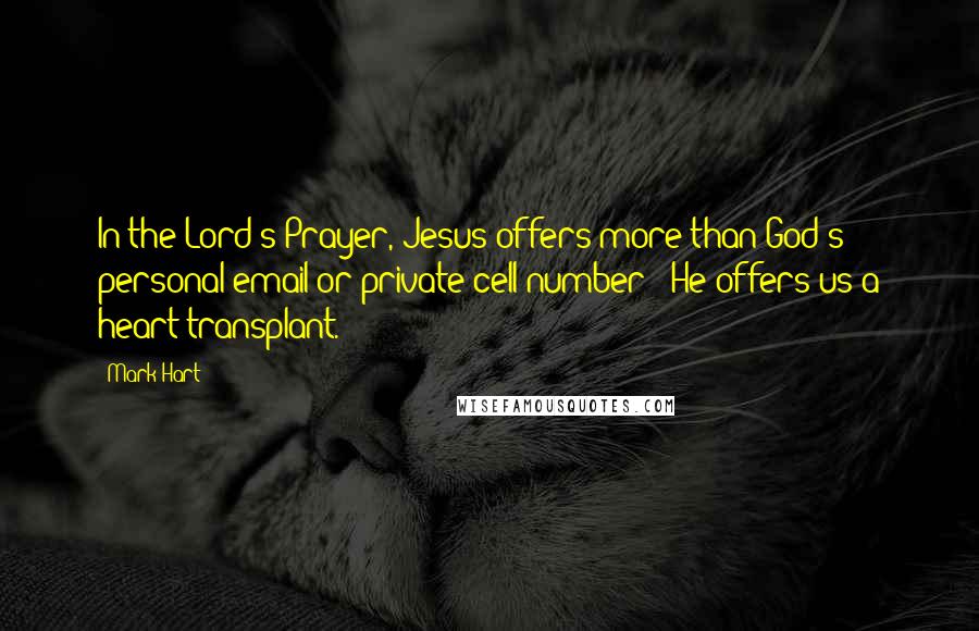 Mark Hart Quotes: In the Lord's Prayer, Jesus offers more than God's personal email or private cell number - He offers us a heart transplant.