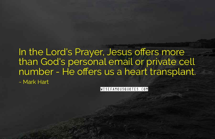 Mark Hart Quotes: In the Lord's Prayer, Jesus offers more than God's personal email or private cell number - He offers us a heart transplant.
