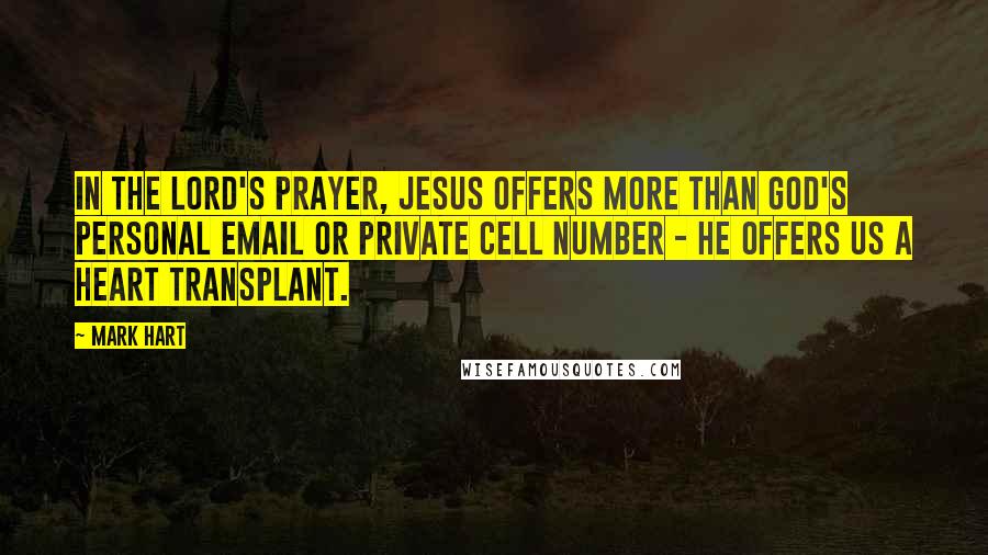 Mark Hart Quotes: In the Lord's Prayer, Jesus offers more than God's personal email or private cell number - He offers us a heart transplant.