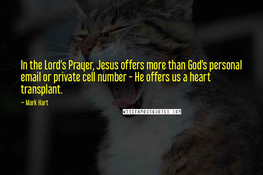 Mark Hart Quotes: In the Lord's Prayer, Jesus offers more than God's personal email or private cell number - He offers us a heart transplant.