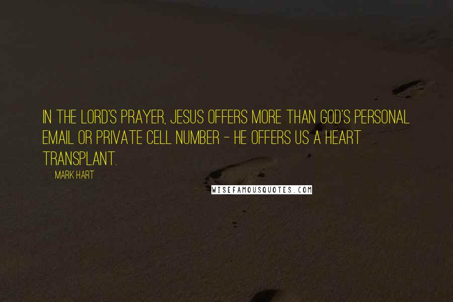 Mark Hart Quotes: In the Lord's Prayer, Jesus offers more than God's personal email or private cell number - He offers us a heart transplant.