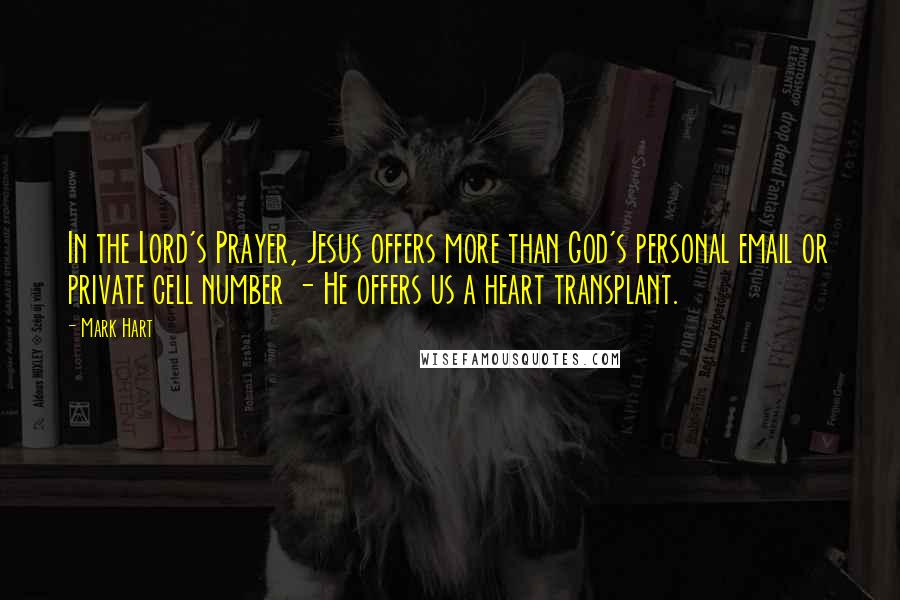 Mark Hart Quotes: In the Lord's Prayer, Jesus offers more than God's personal email or private cell number - He offers us a heart transplant.