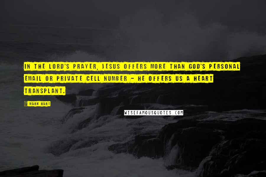 Mark Hart Quotes: In the Lord's Prayer, Jesus offers more than God's personal email or private cell number - He offers us a heart transplant.