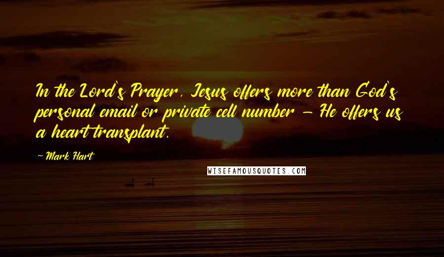 Mark Hart Quotes: In the Lord's Prayer, Jesus offers more than God's personal email or private cell number - He offers us a heart transplant.