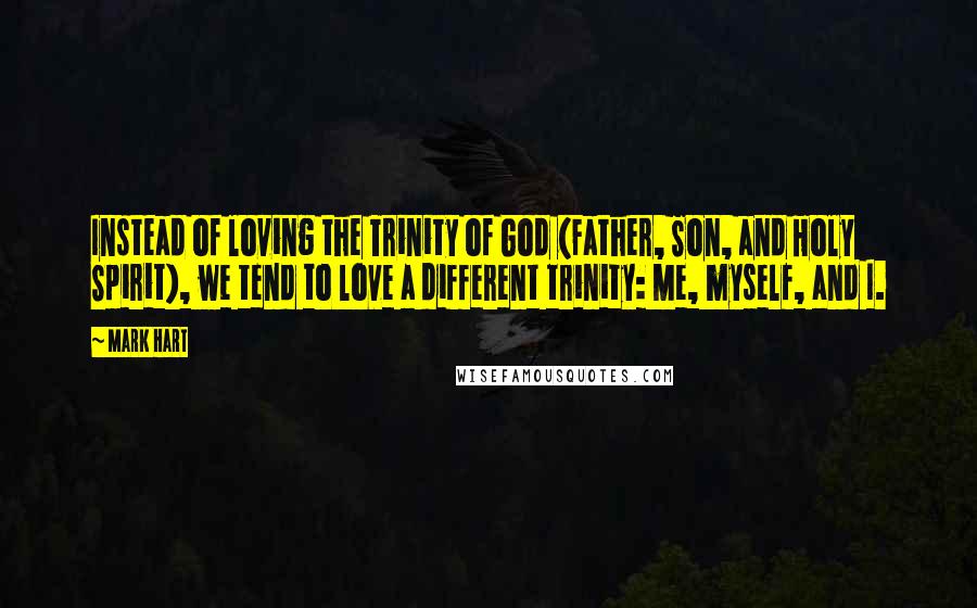 Mark Hart Quotes: Instead of loving the Trinity of God (Father, Son, and Holy Spirit), we tend to love a different trinity: Me, myself, and I.