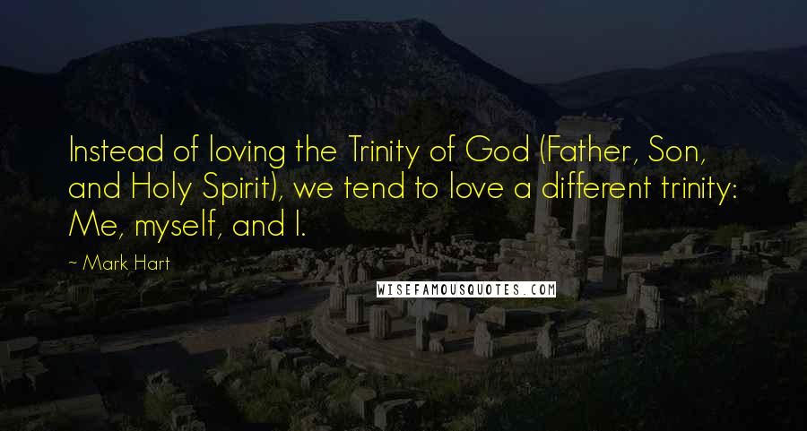 Mark Hart Quotes: Instead of loving the Trinity of God (Father, Son, and Holy Spirit), we tend to love a different trinity: Me, myself, and I.