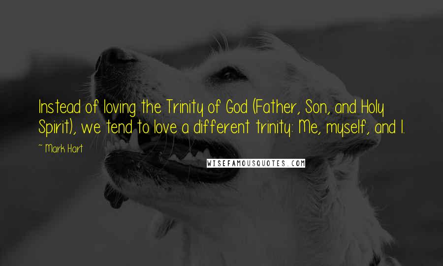 Mark Hart Quotes: Instead of loving the Trinity of God (Father, Son, and Holy Spirit), we tend to love a different trinity: Me, myself, and I.