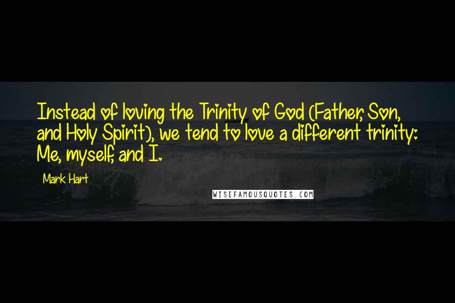 Mark Hart Quotes: Instead of loving the Trinity of God (Father, Son, and Holy Spirit), we tend to love a different trinity: Me, myself, and I.