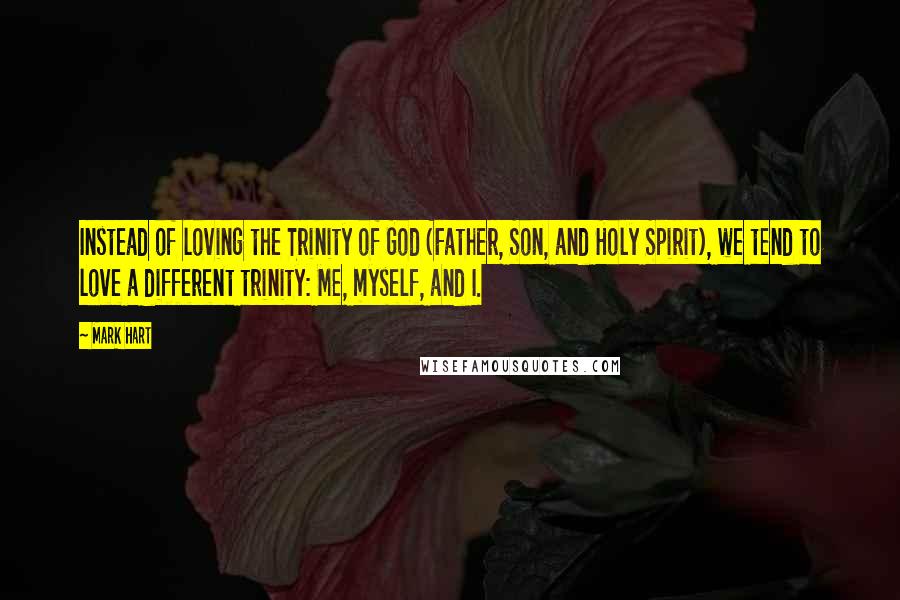 Mark Hart Quotes: Instead of loving the Trinity of God (Father, Son, and Holy Spirit), we tend to love a different trinity: Me, myself, and I.