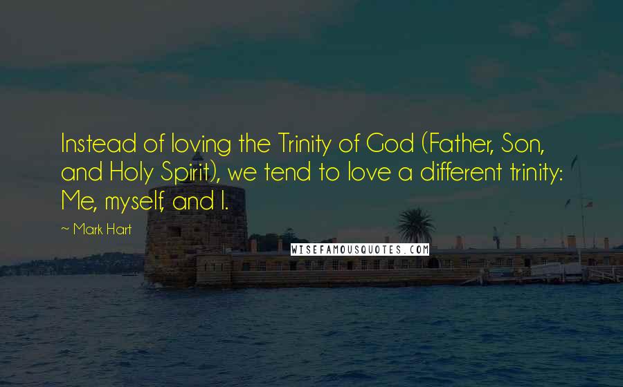 Mark Hart Quotes: Instead of loving the Trinity of God (Father, Son, and Holy Spirit), we tend to love a different trinity: Me, myself, and I.