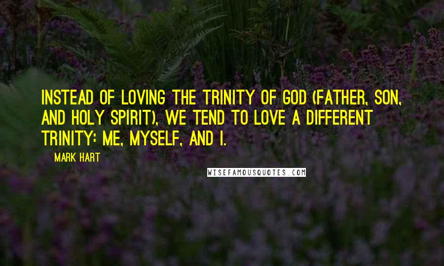 Mark Hart Quotes: Instead of loving the Trinity of God (Father, Son, and Holy Spirit), we tend to love a different trinity: Me, myself, and I.