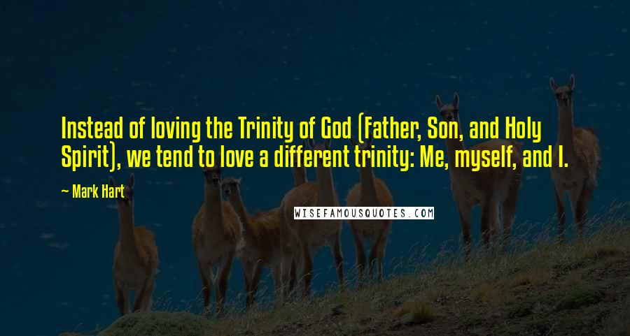 Mark Hart Quotes: Instead of loving the Trinity of God (Father, Son, and Holy Spirit), we tend to love a different trinity: Me, myself, and I.