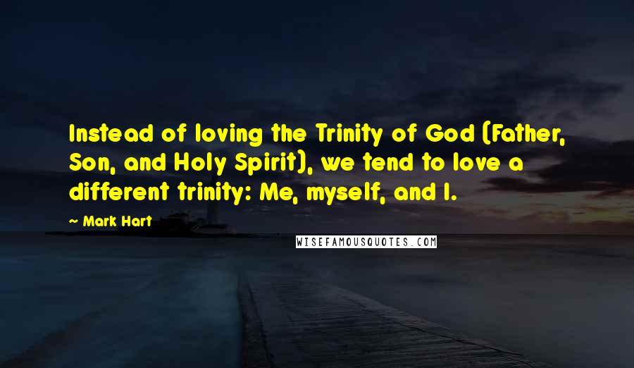 Mark Hart Quotes: Instead of loving the Trinity of God (Father, Son, and Holy Spirit), we tend to love a different trinity: Me, myself, and I.
