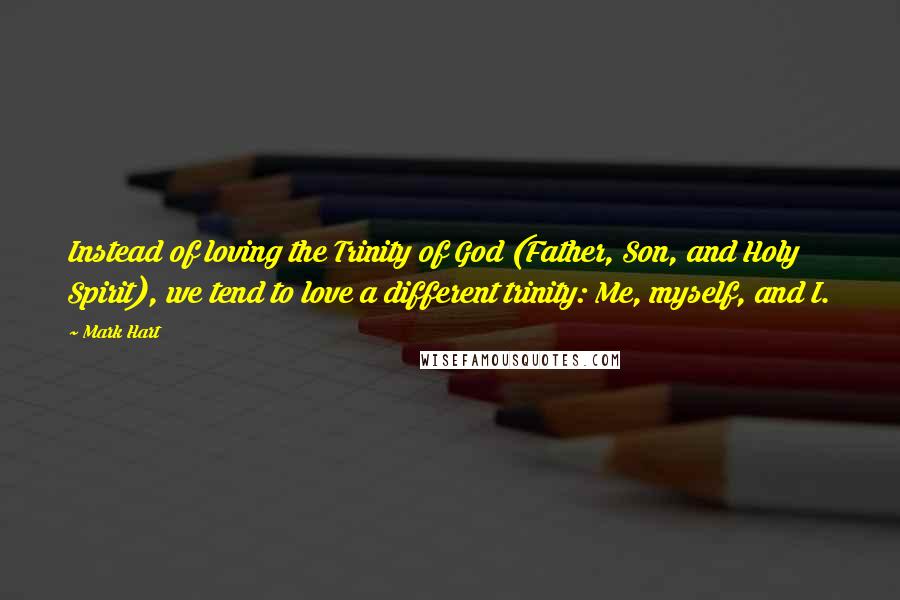 Mark Hart Quotes: Instead of loving the Trinity of God (Father, Son, and Holy Spirit), we tend to love a different trinity: Me, myself, and I.