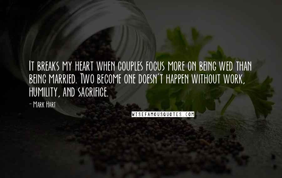Mark Hart Quotes: It breaks my heart when couples focus more on being wed than being married. Two become one doesn't happen without work, humility, and sacrifice.