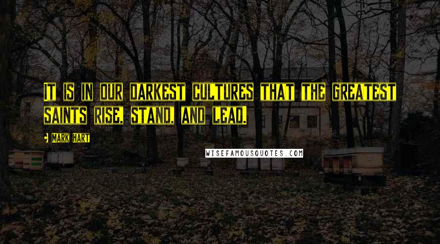 Mark Hart Quotes: It is in our darkest cultures that the greatest saints rise, stand, and lead.